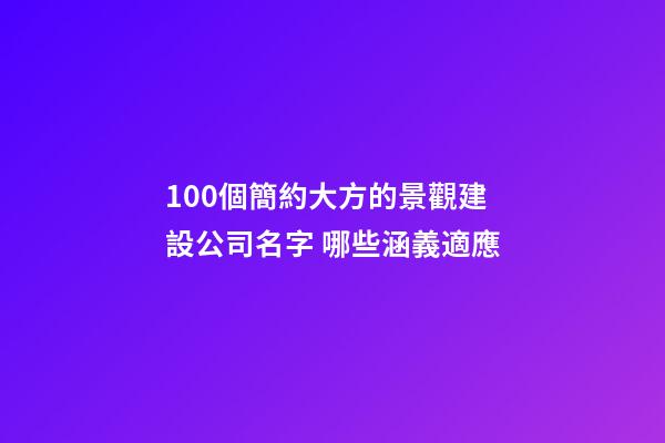 100個簡約大方的景觀建設公司名字 哪些涵義適應